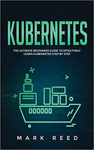 Kubernetes: The Ultimate Beginners Guide to Effectively Learn Kubernetes Step-By-Step by Mark Reed