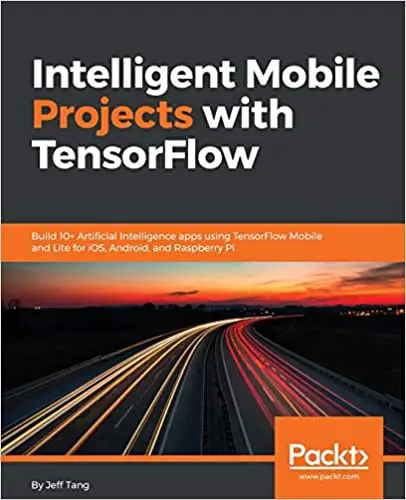 Intelligent Mobile Projects with TensorFlow Build 10 Artificial Intelligence apps using TensorFlow Mobile and Lite for iOS Android and Raspberry Pi