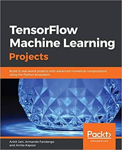 TensorFlow Machine Learning Projects: Build 13 real-world projects with advanced numerical computations using the Python ecosystem