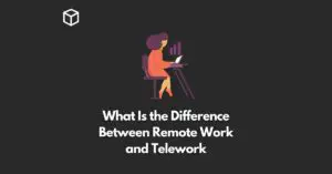 What Is the Difference Between Remote Work and Telework